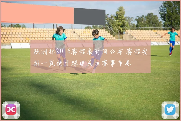 欧洲杯2016赛程表时间公布 赛程安排一览便于球迷关注赛事节奏