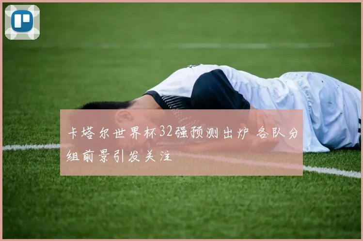 卡塔尔世界杯32强预测出炉 各队分组前景引发关注