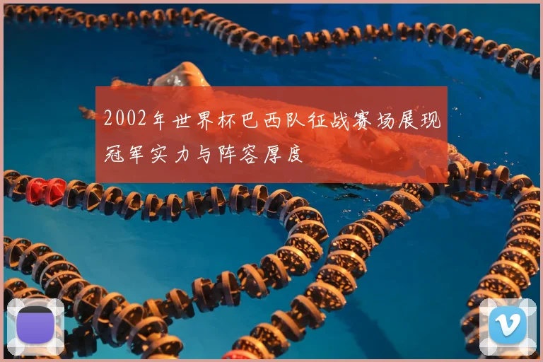2002年世界杯巴西队征战赛场展现冠军实力与阵容厚度