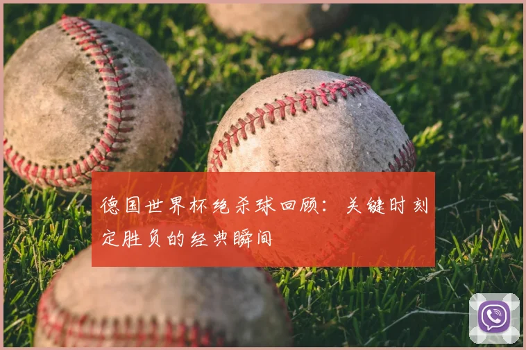 德国世界杯绝杀球回顾：关键时刻定胜负的经典瞬间