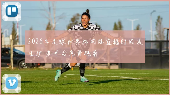 2026年足球世界杯网络直播时间表出炉 多平台免费观看