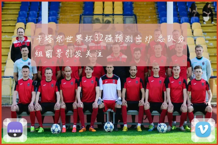卡塔尔世界杯32强预测出炉 各队分组前景引发关注