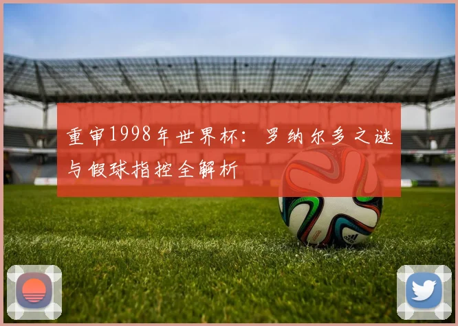 重审1998年世界杯：罗纳尔多之谜与假球指控全解析